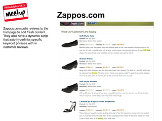 Philadelphia SEO
Zappos.com
Zappos.com pulls reviews to the
hompage to add fresh content.
They also have a dynamic script
that auto hyperlinks specific
keyword phrases with in
customer reviews.
 