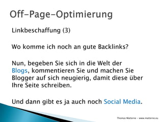Linkbeschaffung (3)

Wo komme ich noch an gute Backlinks?

Nun, begeben Sie sich in die Welt der
Blogs, kommentieren Sie und machen Sie
Blogger auf sich neugierig, damit diese über
Ihre Seite schreiben.

Und dann gibt es ja auch noch Social Media.

                                   Thomas Matterne - www.matterne.eu
 