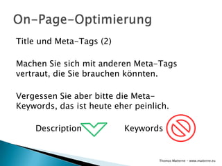 Title und Meta-Tags (2)

Machen Sie sich mit anderen Meta-Tags
vertraut, die Sie brauchen könnten.

Vergessen Sie aber bitte die Meta-
Keywords, das ist heute eher peinlich.

    Description           Keywords


                                   Thomas Matterne - www.matterne.eu
 