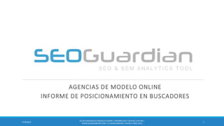 AGENCIAS DE MODELO ONLINE
INFORME DE POSICIONAMIENTO EN BUSCADORES
117/9/2014
ES170-AGENCIASDE MODELO ESPAÑA | INFORME SEO Y SEM DEL SECTOR |
WWW.SEOGUARDIAN.COM| (C) SEOGUARDIAN| DATOS A MAR-2015
 