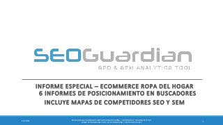 INFORME ESPECIAL – ECOMMERCE ROPA DEL HOGAR
6 INFORMES DE POSICIONAMIENTO EN BUSCADORES
INCLUYE MAPAS DE COMPETIDORES SEO Y SEM
16/2/2015
ES169-ESPECIALECOMMERCE ROPA DEL HOGAR ESPAÑA | INFORME SEO Y SEM DEL SECTOR |
WWW.SEOGUARDIAN.COM| (C) SEOGUARDIAN| DATOS A MAY-2015
 