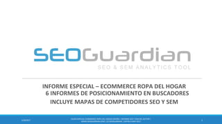 INFORME ESPECIAL – ECOMMERCE ROPA DEL HOGAR
6 INFORMES DE POSICIONAMIENTO EN BUSCADORES
INCLUYE MAPAS DE COMPETIDORES SEO Y SEM
15/28/2017
ES169-ESPECIAL ECOMMERCE ROPA DEL HOGAR ESPAÑA | INFORME SEO Y SEM DEL SECTOR |
WWW.SEOGUARDIAN.COM | (C) SEOGUARDIAN | DATOS A MAY-2017
 