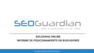 GOLOSINAS ONLINE
INFORME DE POSICIONAMIENTO EN BUSCADORES
1
ES178 - GOLOSINASONLINEESPAÑA | INFORMESEO Y SEM DEL SECTOR |
WWW.SEOGUARDIAN.COM| (C) SEOGUARDIAN| DATOS A SEP-2015
 