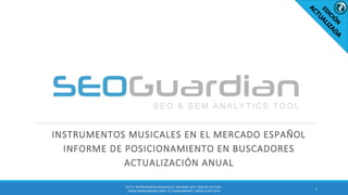 INSTRUMENTOS MUSICALES EN EL MERCADO ESPAÑOL
INFORME DE POSICIONAMIENTO EN BUSCADORES
ACTUALIZACIÓN ANUAL
1
ES173- INSTRUMENTOS MUSIICALES| INFORME SEO Y SEM DEL SECTOR |
WWW.SEOGUARDIAN.COM | (C) SEOGUARDIAN | DATOS A SEP-2016
 