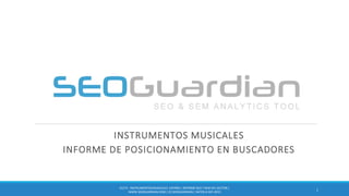 INSTRUMENTOS MUSICALES
INFORME DE POSICIONAMIENTO EN BUSCADORES
1
ES173 - INSTRUMENTOSMUSICALES ESPAÑA| INFORME SEO Y SEM DEL SECTOR |
WWW.SEOGUARDIAN.COM| (C) SEOGUARDIAN| DATOS A SEP-2015
 