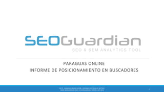 PARAGUAS ONLINE
INFORME DE POSICIONAMIENTO EN BUSCADORES
1
ES175 - PARAGUAS ONLINE ESPAÑA | INFORME SEO Y SEM DEL SECTOR |
WWW.SEOGUARDIAN.COM | (C) SEOGUARDIAN | DATOS A SEP-2016
 