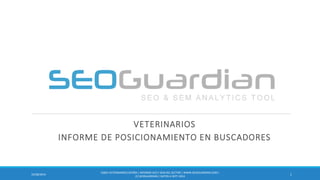 VETERINARIOS 
INFORME DE POSICIONAMIENTO EN BUSCADORES 
1 
10/28/2014 
ES062 VETERINARIOS ESPAÑA | INFORME SEO Y SEM DEL SECTOR | WWW.SEOGUARDIAN.COM | (C) SEOGUARDIAN | DATOS A SEPT-2014  
