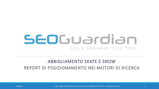 ABBIGLIAMENTO SKATE E SNOW
REPORT DI POSIZIONAMENTO NEI MOTORI DI RICERCA
123/09/2015 IT058 - ABBIGLIAMENTOSKATE E SNOW ITALIA|REPORTSEO&SEM DEL SETTORE| IT.SEOGUARDIAN.COM|
 