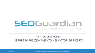 CARTUCCE E TONER
REPORT DI POSIZIONAMENTO NEI MOTORI DI RICERCA
107/11/2016 IT007-CARTUCCE E TONER ITALIA | REPORT SEO E SEM DEL SETTORE | IT.SEOGUARDIAN.COM |
 