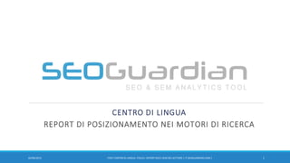 CENTRO DI LINGUA
REPORT DI POSIZIONAMENTO NEI MOTORI DI RICERCA
107/11/2016 IT027-CENTRO DI LINGUA ITALIA | REPORT SEO E SEM DEL SETTORE | IT.SEOGUARDIAN.COM |
 