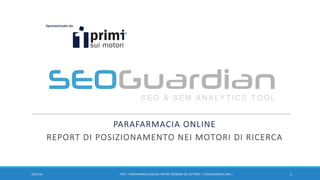 PARAFARMACIA	ONLINE
REPORT DI	POSIZIONAMENTO NEI MOTORI DI	RICERCA
119/12/16 IT072	- PARAFARMACIA	ONLINE|	REPORT	SEO&SEM	DEL	SETTORE	|	IT.SEOGUARDIAN.COM	|	
 