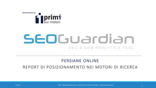 PERSIANE ONLINE
REPORT DI POSIZIONAMENTO NEI MOTORI DI RICERCA
107/11/2016 IT004 - PERSIANE ONLINE ITALIA | REPORT SEO E SEM DEL SETTORE | IT.SEOGUARDIAN.COM |
 