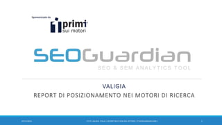 VALIGIA
REPORT DI POSIZIONAMENTO NEI MOTORI DI RICERCA
107/11/2016 IT174 -VALIGIA ITALIA | REPORT SEO E SEM DEL SETTORE | IT.SEOGUARDIAN.COM |
 