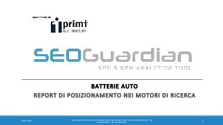 BATTERIE AUTO
REPORT DI POSIZIONAMENTO NEI MOTORI DI RICERCA
109/11/2016
IT010 - BATTERIE AUTO ITALIA| REPORT SEO E SEM DEL SETTORE | IT.SEOGUARDIAN.COM | (C)
SEOGUARDIAN | DATI DI ABR-2015
 