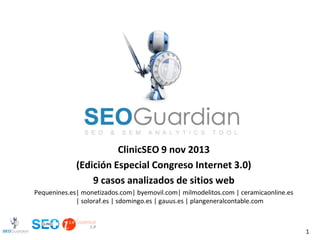 ClinicSEO 9 nov 2013
(Edición Especial Congreso Internet 3.0)
8 casos analizados de sitios web
Pequenines.es| monetizados.com| byemovil.com| milmodelitos.com | ceramicaonline.es
| soloraf.es | gauus.es | plangeneralcontable.com

1

 