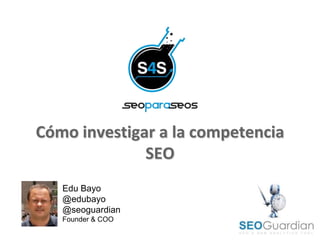Cómo investigar a la competencia
              SEO
   Edu Bayo
   @edubayo
   @seoguardian
   Founder & COO
 