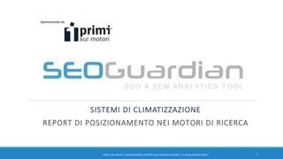 SISTEMI DI CLIMATIZZAZIONE
REPORT DI POSIZIONAMENTO NEI MOTORI DI RICERCA
1IT059 –SISTEMI DI CLIMATIZZAZIONE| REPORT SEO E SEM DEL SETTORE | IT.SEOGUARDIAN.COM |
 