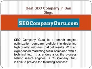 SEO Company Guru is a search engine
optimization company proficient in designing
high quality websites that get results. With an
experienced marketing team combined with a
technical team that understands the process
behind search engines, SEO Company Guru
is able to provide the following services:

 