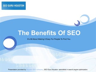 The Benefits Of SEO It’s All About Making It Easy For People To Find You Presentation provided by  Houston SEO company , SEO Guru Houston, specialists in search engine optimization. 