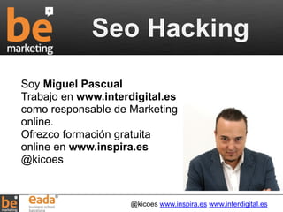 Seo Hacking 
Soy Miguel Pascual 
Trabajo en www.interdigital.es 
como responsable de Marketing 
online. 
Ofrezco formación gratuita 
online en www.inspira.es 
@kicoes 
@kicoes www.inspira.es www.interdigital.es 
 