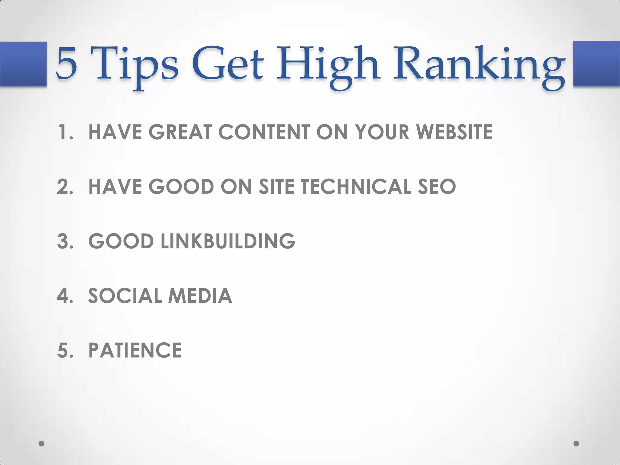 5 Tips Get High Ranking
1. HAVE GREAT CONTENT ON YOUR WEBSITE

2. HAVE GOOD ON SITE TECHNICAL SEO

3. GOOD LINKBUILDING

4. SOCIAL MEDIA

5. PATIENCE
 