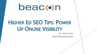 HIGHER ED SEO TIPS: POWER
UP ONLINE VISIBILITY
By. Jordan Lowry
Digital Marketing Analyst
 