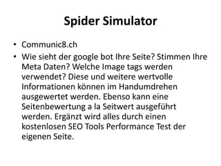 Spider Simulator
• Communic8.ch
• Wie sieht der google bot Ihre Seite? Stimmen Ihre
  Meta Daten? Welche Image tags werden...