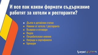 И все пак какви формати съдържание
работят за хотели и ресторанти?
● Дълги и детайлни статии
● Новини от хотела / ресторанта
● Въпроси и отговори
● Видеа
● Потребителски мнения
● Награди и сертификати
● Брошури
 