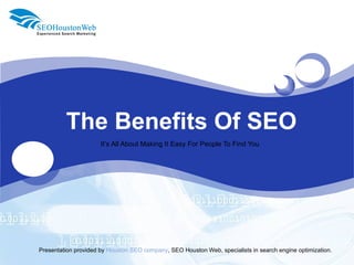 The Benefits Of SEO It’s All About Making It Easy For People To Find You Presentation provided by  Houston SEO company , SEO Houston Web, specialists in search engine optimization. 