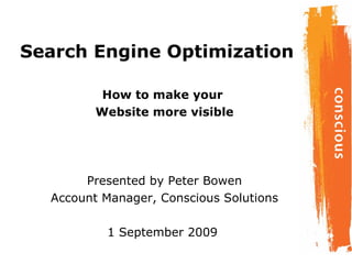 Search Engine Optimization How to make your  Website more visible Presented by Peter Bowen Account Manager, Conscious Solutions 1 September 2009  