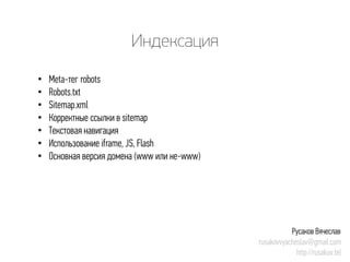 Индексация 
• 
Meta-тег robots 
• 
Robots.txt 
• 
Sitemap.xml 
• 
Корректные ссылки в sitemap 
• 
Текстовая навигация 
• 
Использование iframe, JS, Flash 
• 
Основная версия домена (wwwили не-www) 
Русаков Вячеслав 
rusakovvyacheslav@gmail.com 
http://rusakov.tel  