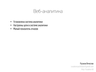 Веб-аналитика 
• 
Установлена система аналитики 
• 
Настроены цели в системе аналитики 
• 
Малый показатель отказов 
Русаков Вячеслав 
rusakovvyacheslav@gmail.com 
http://rusakov.tel  