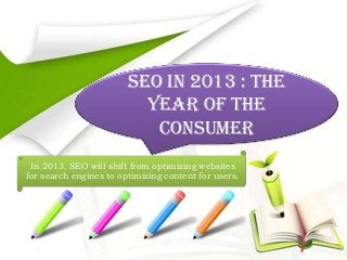 SEO In 2013 : The
                          Year Of The
                           Consumer
 In 2013, SEO will shift from optimizing websites
for search engines to optimizing content for users.
 