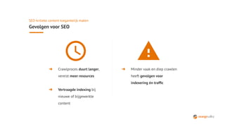 SEO-kritieke content toegankelijk maken
Gevolgen voor SEO
➜ Crawlproces duurt langer,
vereist meer resources
➜ Vertraagde indexing bij
nieuwe of bijgewerkte
content
➜ Minder vaak en diep crawlen
heeft gevolgen voor
indexering én trafﬁc
 