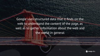 Google uses structured data that it ﬁnds on the
web to understand the content of the page, as
well as to gather information about the web and
the world in general
 