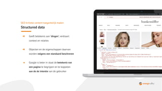 ➜ Geeft betekenis aan ‘dingen’, verklaart
context en relaties
➜ Objecten en de eigenschappen daarvan
worden volgens een standaard beschreven
➜ Google is beter in staat de betekenis van
een pagina te begrijpen en te koppelen
aan de de intentie van de gebruiker
SEO-kritieke content toegankelijk maken
Structured data
 