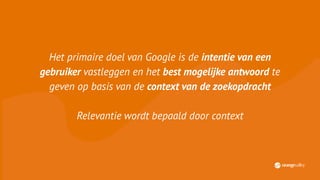 Het primaire doel van Google is de intentie van een
gebruiker vastleggen en het best mogelijke antwoord te
geven op basis van de context van de zoekopdracht
Relevantie wordt bepaald door context
 