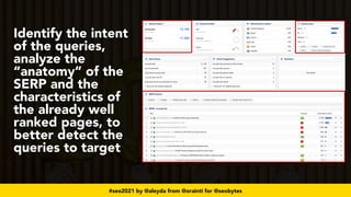 #seo2021 by @aleyda from @orainti for @seobytes
Identify the intent
of the queries,
analyze the
“anatomy” of the
SERP and the
characteristics of
the already well
ranked pages, to
better detect the
queries to target
 