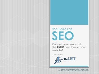 The Basics of

SEO
Do you know how to ask
the RIGHT questions for your
website?
Presented by:

© 2013 1st on the List Promotion | 888-262-6687
201-33119 South Fraser Way, Abbotsford BC V2S 2B1

 