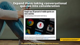 Expand them taking conversational  
queries into consideration
#mobileﬁrstseo at #3xedigital by @aleyda from @orainti
http://searchengineland.com/google-reveals-20-
percent-queries-voice-queries-249917
 