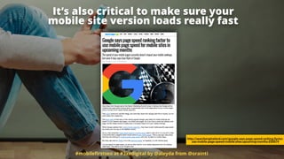 #mobileﬁrstseo at #3xedigital by @aleyda from @orainti
http://searchengineland.com/google-says-page-speed-ranking-factor-
use-mobile-page-speed-mobile-sites-upcoming-months-250874
It’s also critical to make sure your
mobile site version loads really fast
 