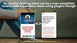 #mobileﬁrstseo at #3xedigital by @aleyda from @orainti
Be careful showing what can be a over-simpliﬁed  
mobile AMP experience when using plugins though
Mobile Responsive Non-AMP Mobile AMP
<>
 