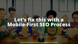 Let’s ﬁx this with a  
Mobile-First SEO Process
#mobileﬁrstseo at #seoandlove by @aleyda from @orainti
 