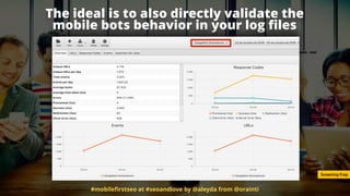The ideal is to also directly validate the
mobile bots behavior in your log ﬁles
#mobileﬁrstseo at #seoandlove by @aleyda from @orainti
Screaming Frog
 