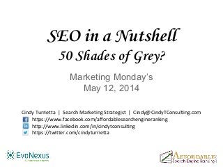 SEO in a Nutshell
50 Shades of Grey?
Marketing Monday’s
May 12, 2014
Cindy Turrietta | Search Marketing Strategist | Cindy@CindyTConsulting.com
https://www.facebook.com/affordablesearchengineranking
http://www.linkedin.com/in/cindytconsulting
https://twitter.com/cindyturrietta
 