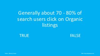 Generally about 70 - 80% of
search users click on Organic
listings
Twitter : @Saijo_George Web : blog.saijogeorge.com
TRUE FALSE
 