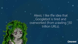 Alexis: I like the idea that
Googlebot is tired and
overworked (from crawling 130
trillion URLs).
 