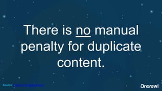 There is no manual
penalty for duplicate
content.
Source: October 2015 Google Hangout
 