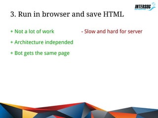 3. Run in browser and save HTML
+ Not a lot of work
+ Architecture independed
+ Bot gets the same page

- Slow and hard for server

 