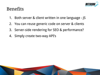 Benefits
1. Both server & client written in one language - JS
2. You can reuse generic code on server & clients
3. Server-side rendering for SEO & performance?
4. Simply create two-way API’s

 